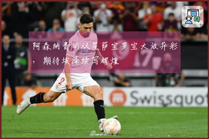 阿森纳青训双星萨宝罗宝大放异彩，期待埃泽续写辉煌