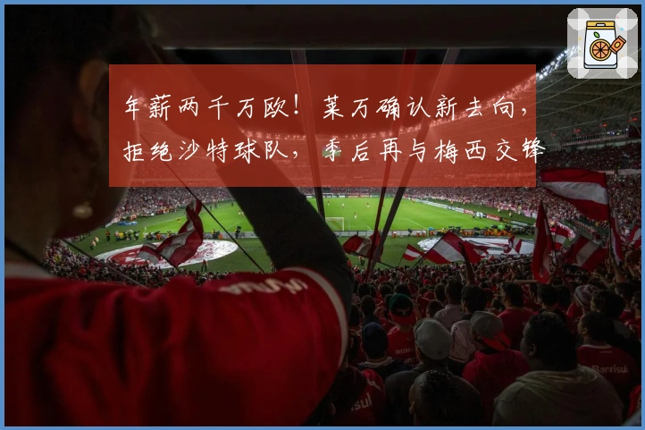年薪两千万欧!莱万确认新去向,拒绝沙特球队,季后再与梅西交锋