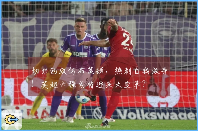 切尔西效仿布莱顿，热刺自我放弃！英超六强或将迎来大变革？